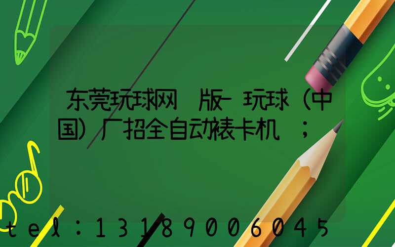 东莞玩球网页版-玩球（中国）厂招全自动裱卡机长