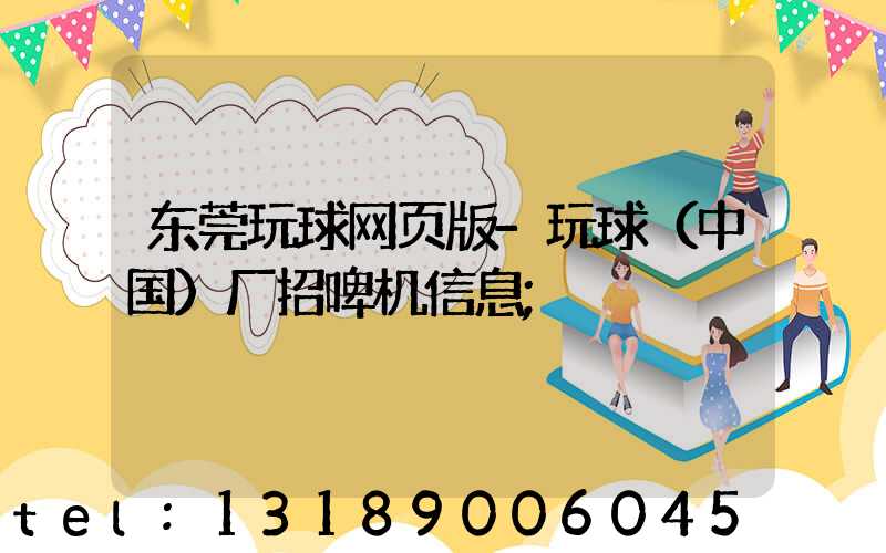 东莞玩球网页版-玩球（中国）厂招啤机信息