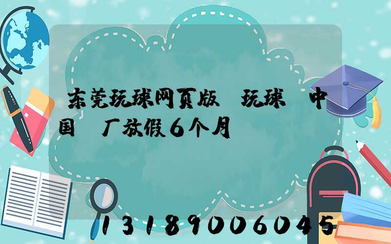 东莞玩球网页版-玩球（中国）厂放假6个月