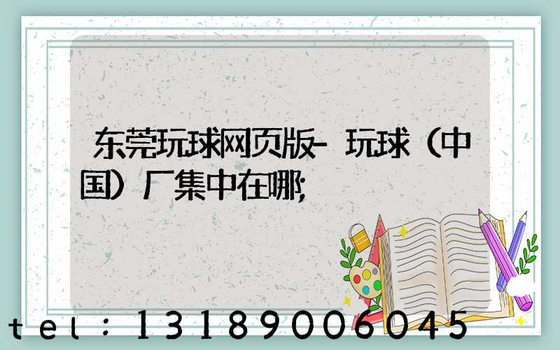 东莞玩球网页版-玩球（中国）厂集中在哪