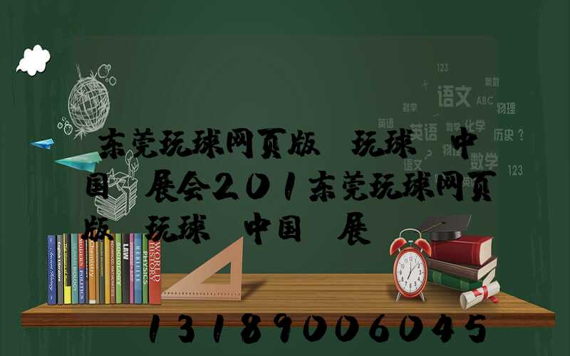 东莞玩球网页版-玩球（中国）展会201东莞玩球网页版-玩球（中国）展