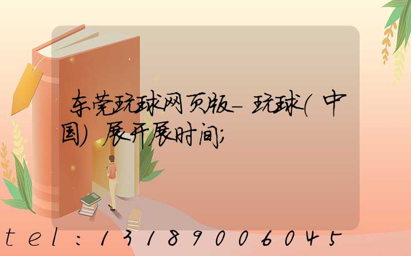 东莞玩球网页版-玩球（中国）展开展时间
