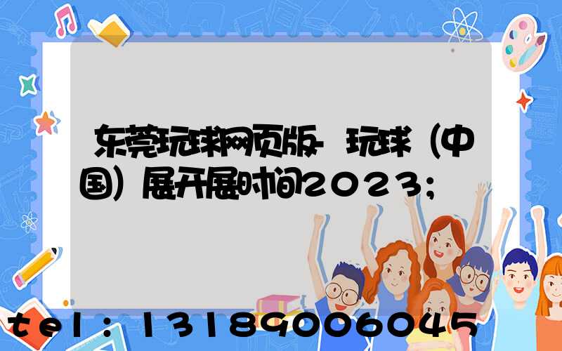 东莞玩球网页版-玩球（中国）展开展时间2023