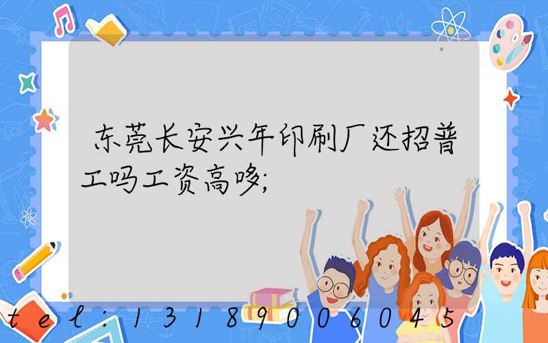 东莞长安兴年印刷厂还招普工吗工资高哆
