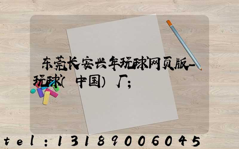 东莞长安兴年玩球网页版-玩球（中国）厂