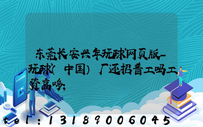东莞长安兴年玩球网页版-玩球（中国）厂还招普工吗工资高哆