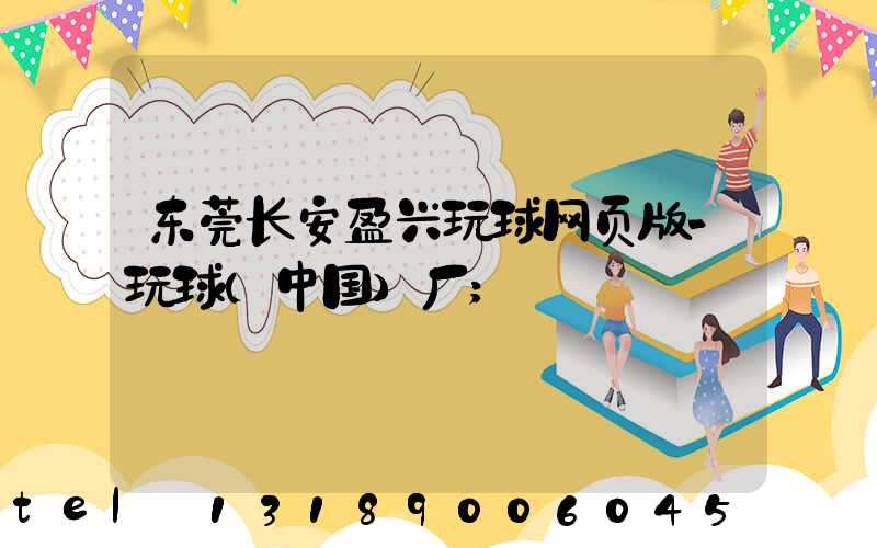 东莞长安盈兴玩球网页版-玩球（中国）厂