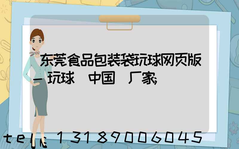 东莞食品包装袋玩球网页版-玩球（中国）厂家