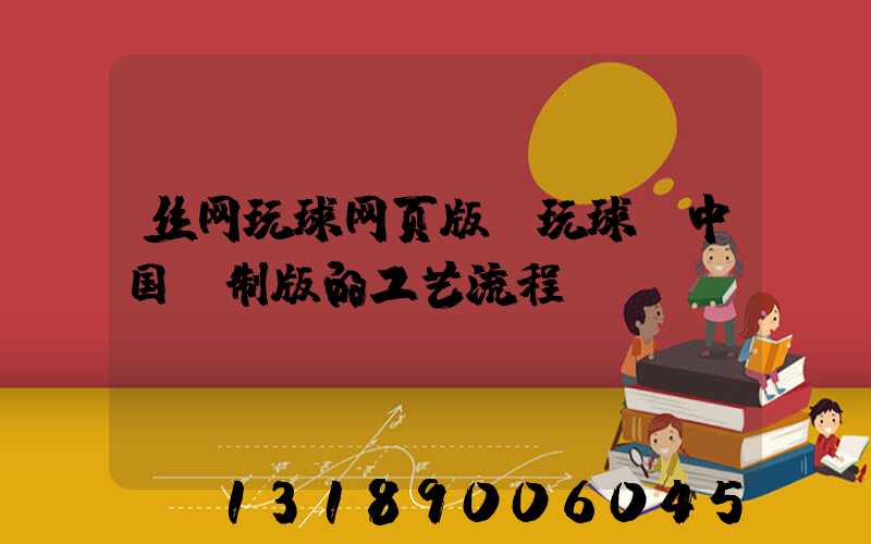 丝网玩球网页版-玩球（中国）制版的工艺流程