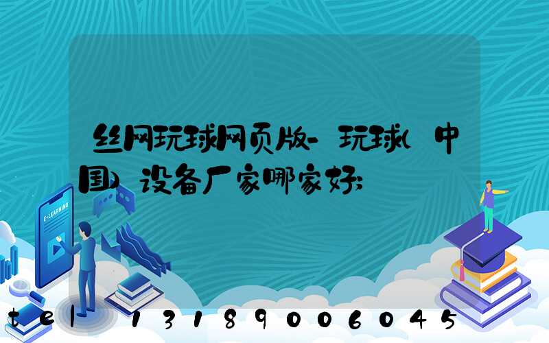 丝网玩球网页版-玩球（中国）设备厂家哪家好