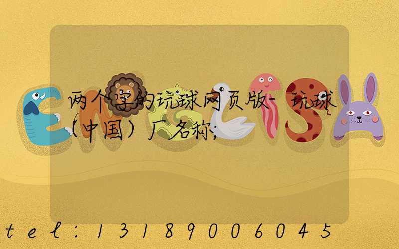 两个字的玩球网页版-玩球（中国）厂名称