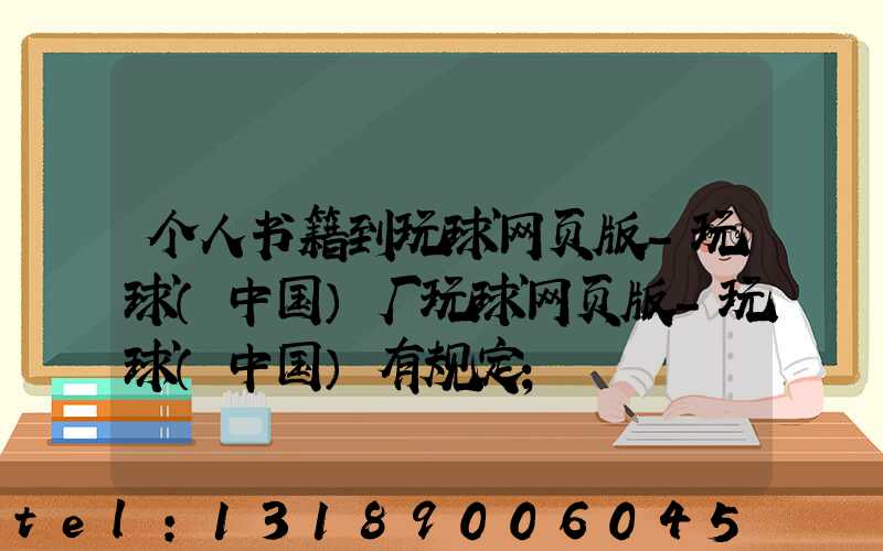 个人书籍到玩球网页版-玩球（中国）厂玩球网页版-玩球（中国）有规定