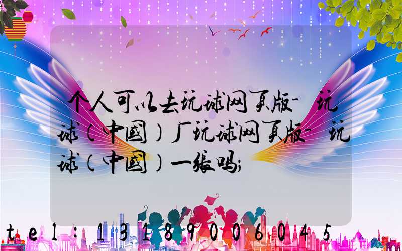 个人可以去玩球网页版-玩球（中国）厂玩球网页版-玩球（中国）一张吗