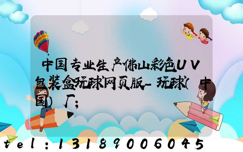中国专业生产佛山彩色UV包装盒玩球网页版-玩球（中国）厂