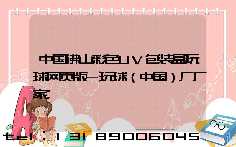 中国佛山彩色UV包装盒玩球网页版-玩球（中国）厂厂家