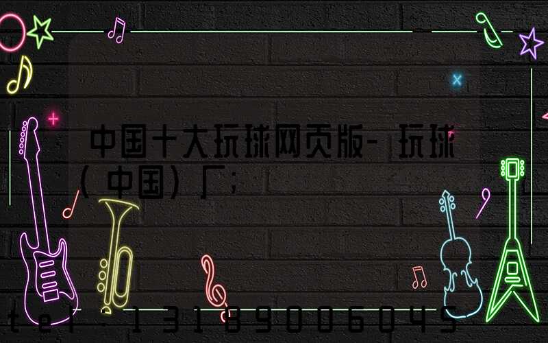 中国十大玩球网页版-玩球（中国）厂