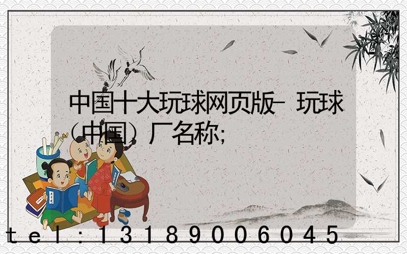 中国十大玩球网页版-玩球（中国）厂名称