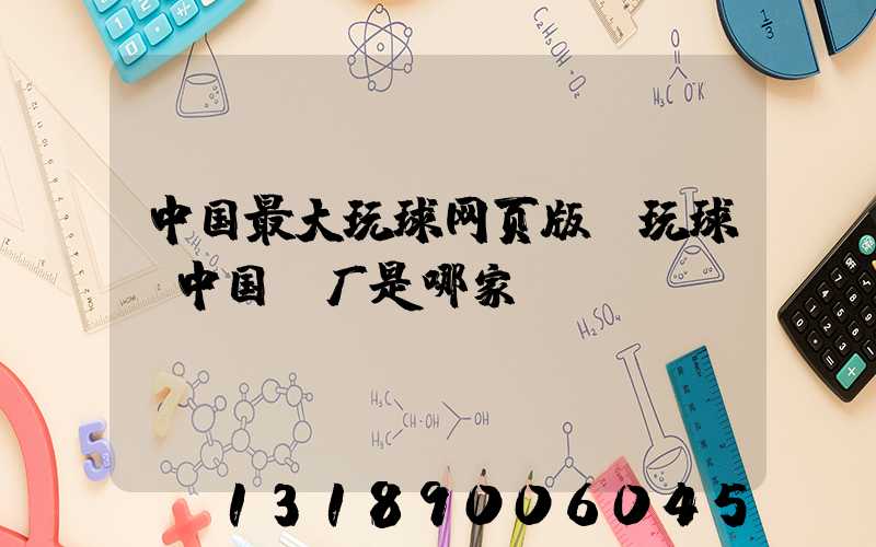 中国最大玩球网页版-玩球（中国）厂是哪家
