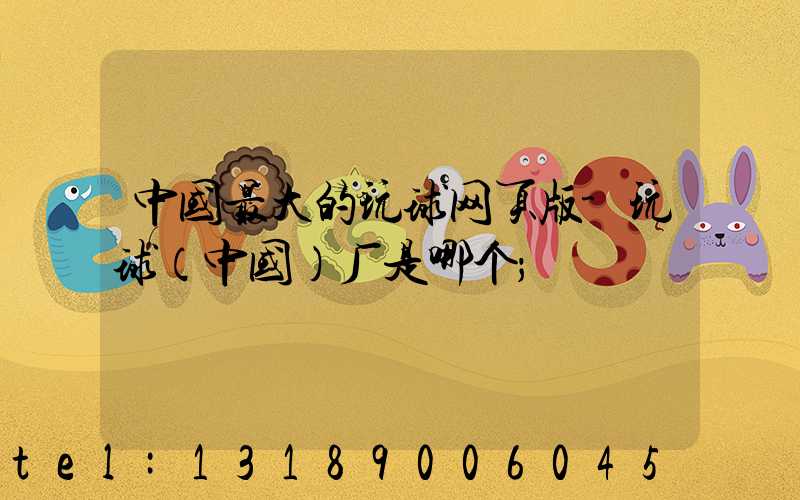 中国最大的玩球网页版-玩球（中国）厂是哪个