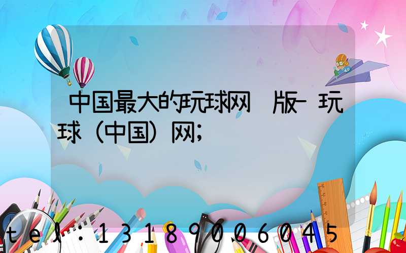 中国最大的玩球网页版-玩球（中国）网