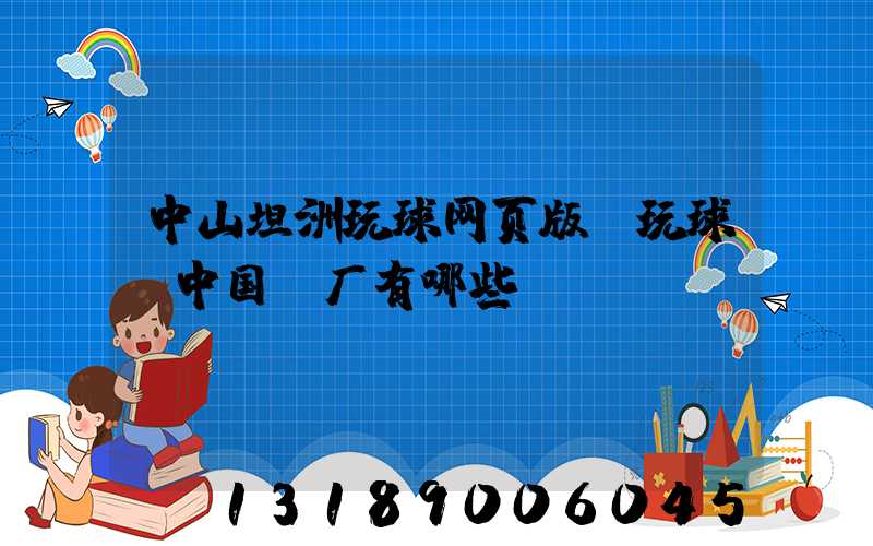 中山坦洲玩球网页版-玩球（中国）厂有哪些