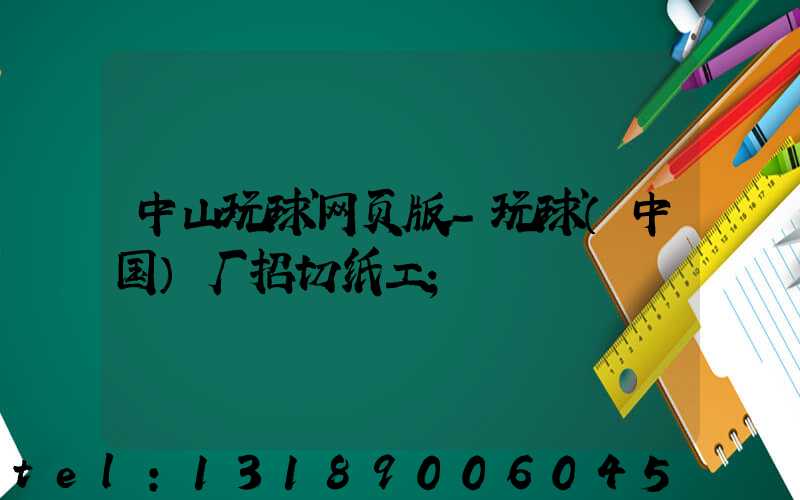 中山玩球网页版-玩球（中国）厂招切纸工