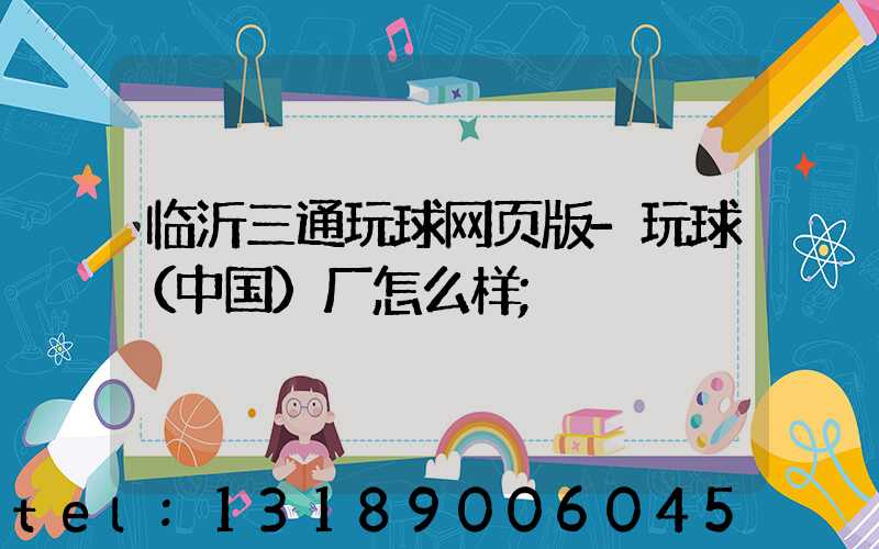 临沂三通玩球网页版-玩球（中国）厂怎么样