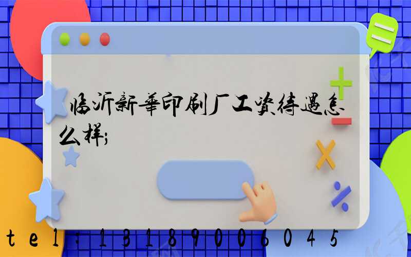 临沂新华印刷厂工资待遇怎么样