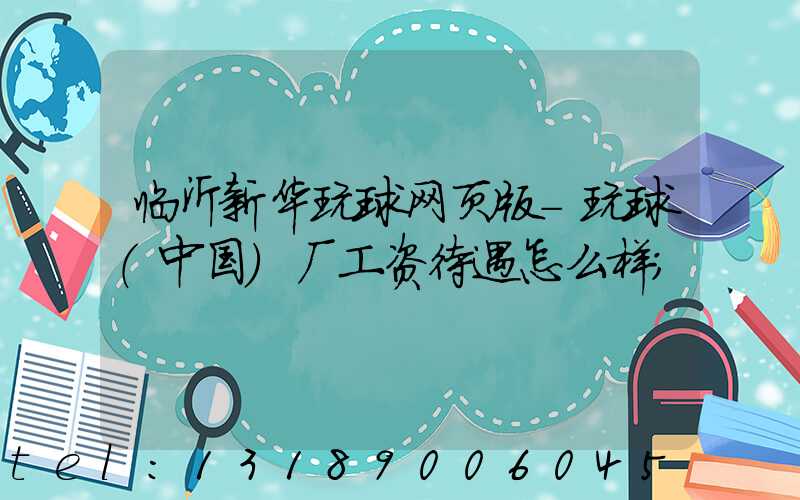 临沂新华玩球网页版-玩球（中国）厂工资待遇怎么样