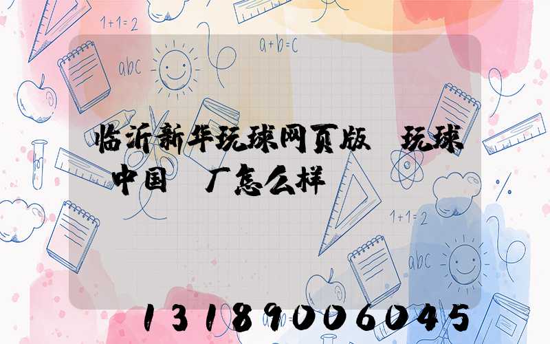 临沂新华玩球网页版-玩球（中国）厂怎么样