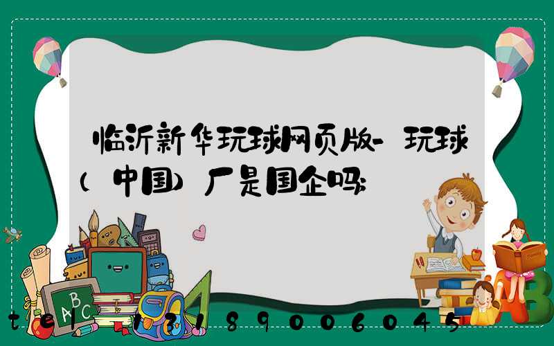 临沂新华玩球网页版-玩球（中国）厂是国企吗