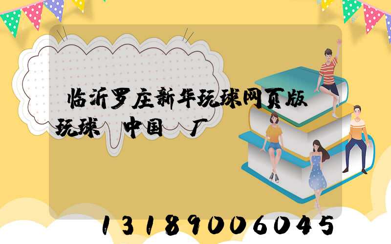 临沂罗庄新华玩球网页版-玩球（中国）厂