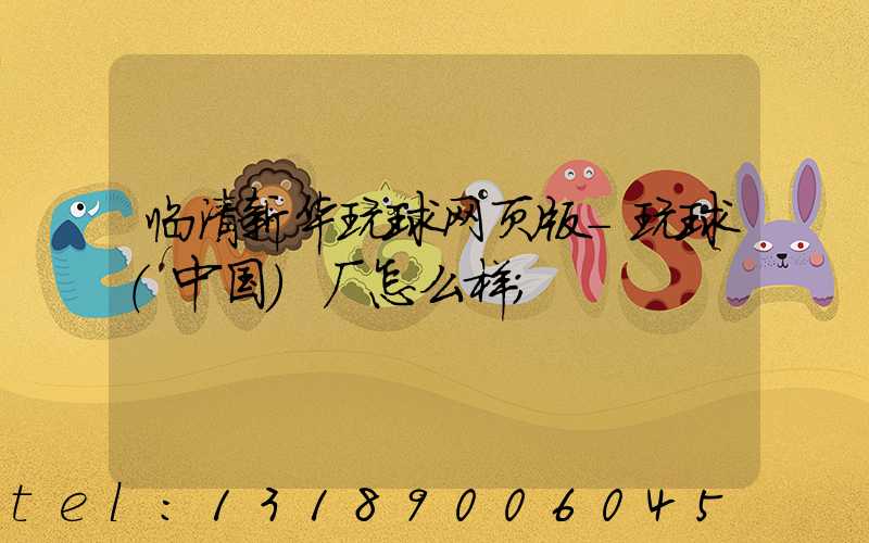 临清新华玩球网页版-玩球（中国）厂怎么样