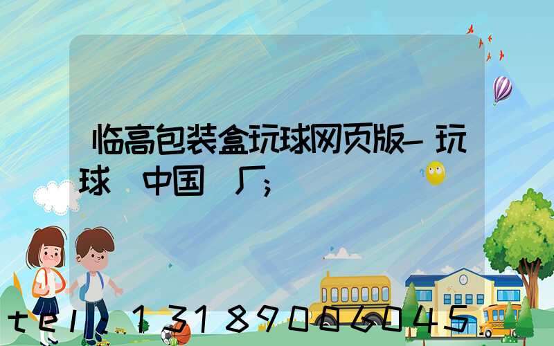 临高包装盒玩球网页版-玩球（中国）厂