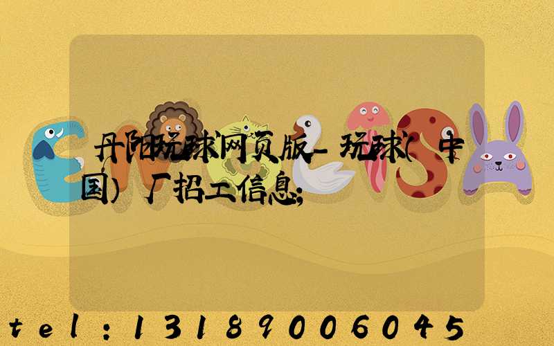 丹阳玩球网页版-玩球（中国）厂招工信息