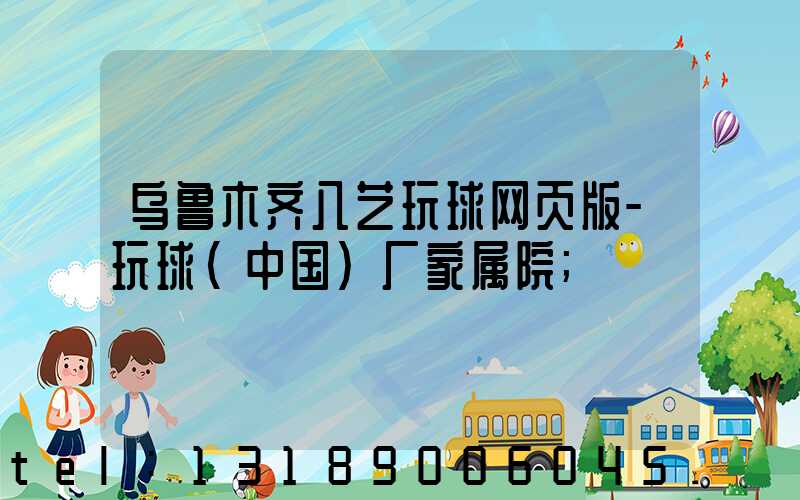 乌鲁木齐八艺玩球网页版-玩球（中国）厂家属院