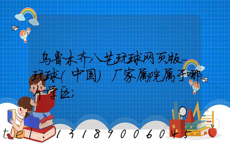 乌鲁木齐八艺玩球网页版-玩球（中国）厂家属院属于哪个学区