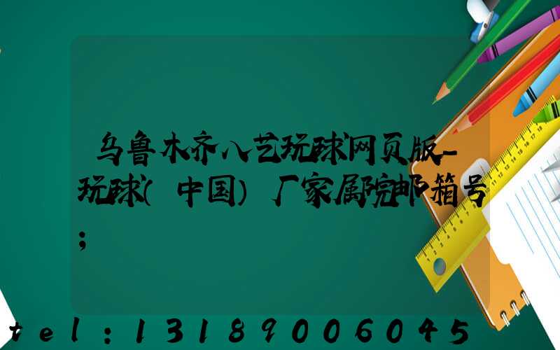 乌鲁木齐八艺玩球网页版-玩球（中国）厂家属院邮箱号