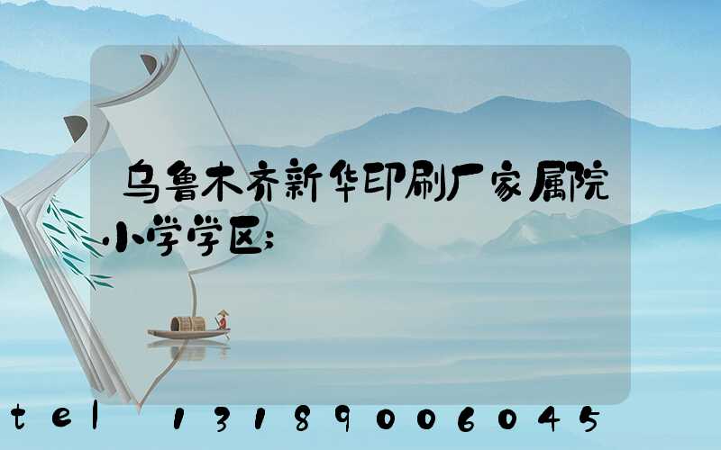 乌鲁木齐新华印刷厂家属院小学学区