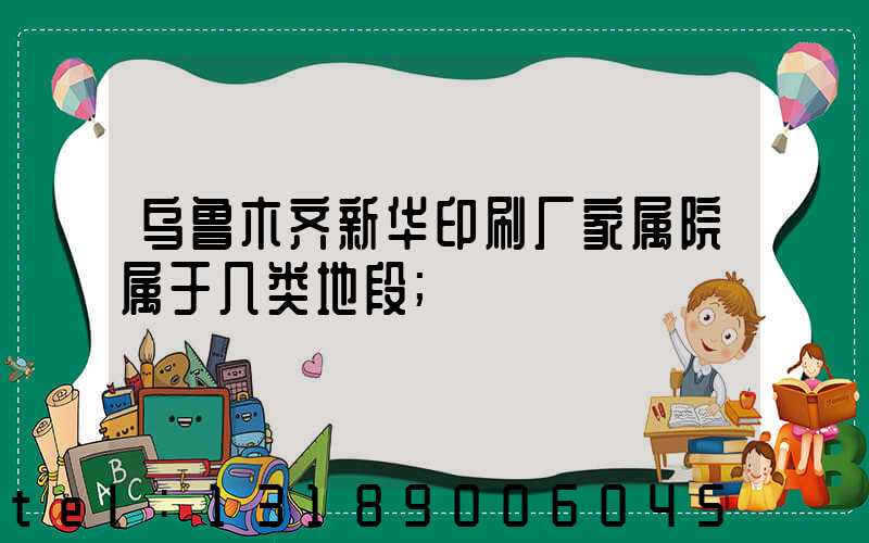 乌鲁木齐新华印刷厂家属院属于几类地段