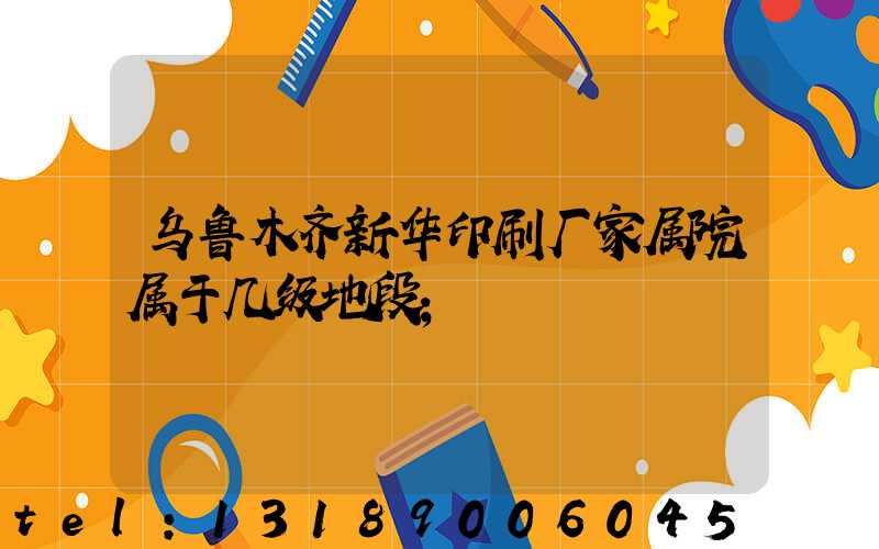 乌鲁木齐新华印刷厂家属院属于几级地段