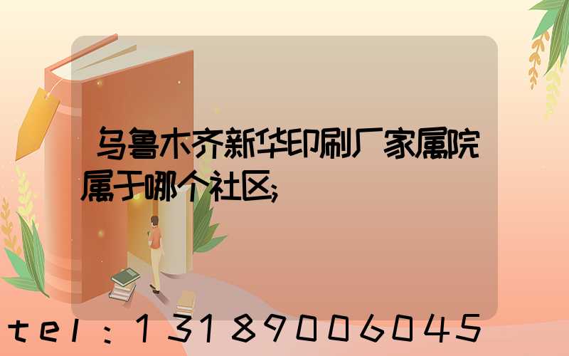 乌鲁木齐新华印刷厂家属院属于哪个社区