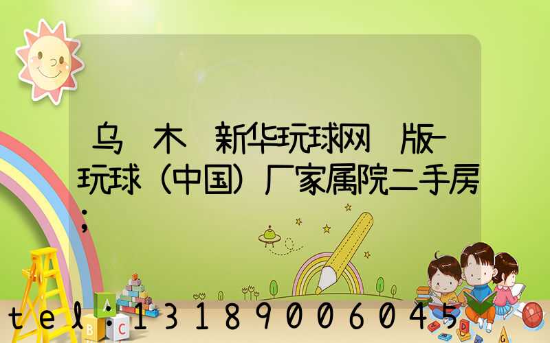 乌鲁木齐新华玩球网页版-玩球（中国）厂家属院二手房