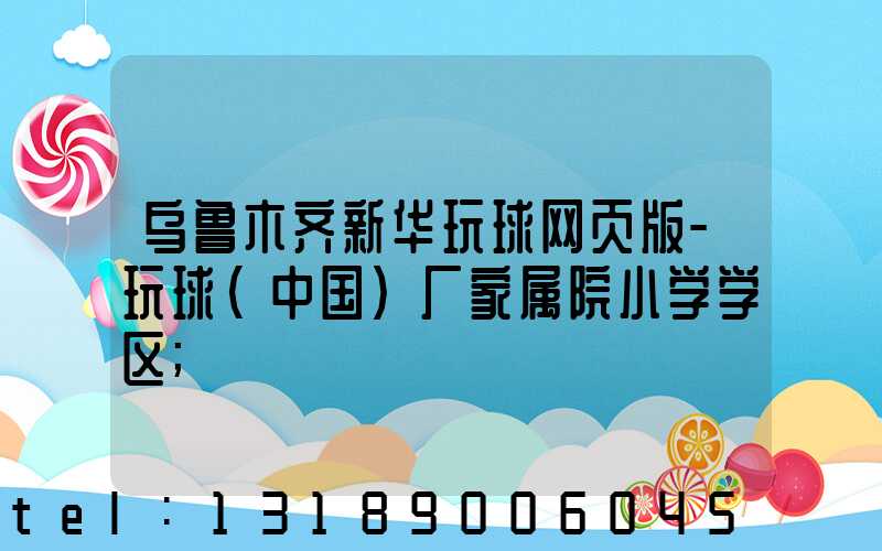 乌鲁木齐新华玩球网页版-玩球（中国）厂家属院小学学区