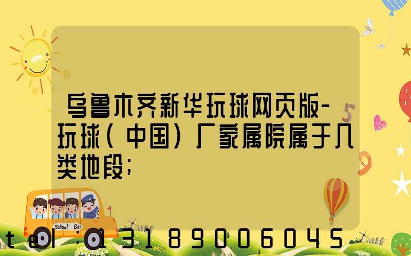 乌鲁木齐新华玩球网页版-玩球（中国）厂家属院属于几类地段