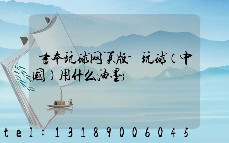 书本玩球网页版-玩球（中国）用什么油墨