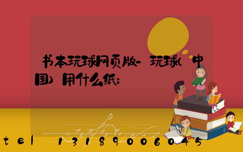 书本玩球网页版-玩球（中国）用什么纸