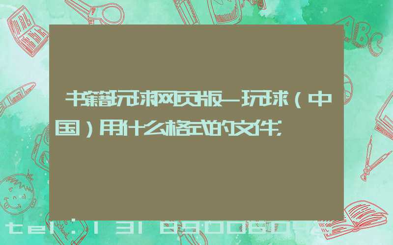 书籍玩球网页版-玩球（中国）用什么格式的文件