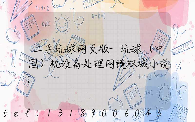 二手玩球网页版-玩球（中国）机设备处理网镜双城小说