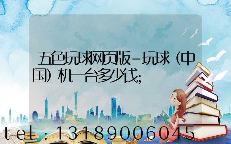 五色玩球网页版-玩球（中国）机一台多少钱